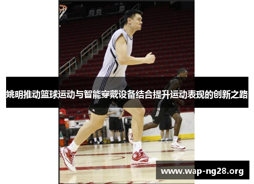 姚明推动篮球运动与智能穿戴设备结合提升运动表现的创新之路 姚明推动篮球运动与智能穿戴设备结合提升运动表现的创新之路