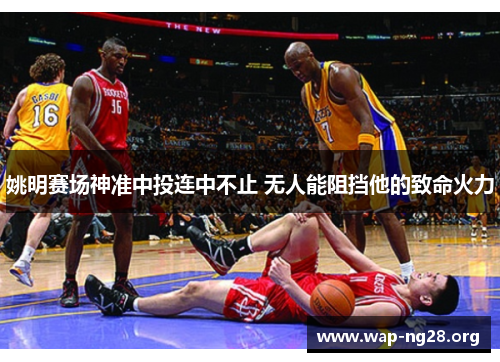姚明赛场神准中投连中不止 无人能阻挡他的致命火力 姚明赛场神准中投连中不止 无人能阻挡他的致命火力