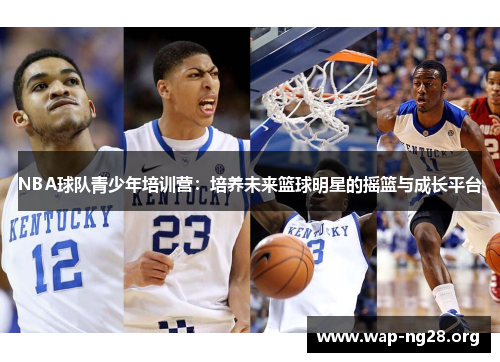 NBA球队青少年培训营:培养未来篮球明星的摇篮与成长平台 NBA球队青少年培训营:培养未来篮球明星的摇篮与成长平台