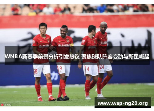 WNBA新赛季前景分析引发热议 聚焦球队阵容变动与新星崛起 WNBA新赛季前景分析引发热议 聚焦球队阵容变动与新星崛起