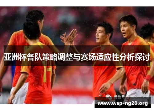 亚洲杯各队策略调整与赛场适应性分析探讨 亚洲杯各队策略调整与赛场适应性分析探讨