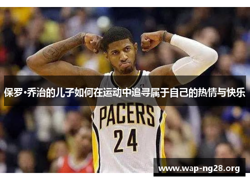 保罗·乔治的儿子如何在运动中追寻属于自己的热情与快乐 保罗·乔治的儿子如何在运动中追寻属于自己的热情与快乐