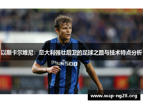 以斯卡尔维尼:意大利强壮后卫的足球之路与技术特点分析 以斯卡尔维尼:意大利强壮后卫的足球之路与技术特点分析