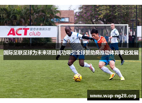 国际足联足球为未来项目成功吸引全球赞助商推动体育事业发展 国际足联足球为未来项目成功吸引全球赞助商推动体育事业发展