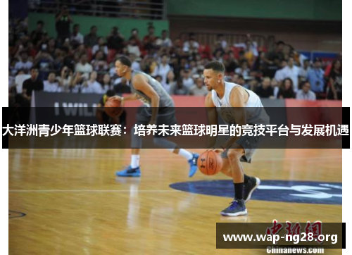 大洋洲青少年篮球联赛:培养未来篮球明星的竞技平台与发展机遇 大洋洲青少年篮球联赛:培养未来篮球明星的竞技平台与发展机遇