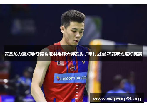 安赛龙力克对手夺得香港羽毛球大师赛男子单打冠军 决赛表现堪称完美 安赛龙力克对手夺得香港羽毛球大师赛男子单打冠军 决赛表现堪称完美