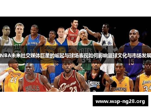 NBA未来社交媒体巨星的崛起与球场表现如何影响篮球文化与市场发展 NBA未来社交媒体巨星的崛起与球场表现如何影响篮球文化与市场发展