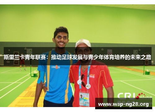 斯里兰卡青年联赛:推动足球发展与青少年体育培养的未来之路 斯里兰卡青年联赛:推动足球发展与青少年体育培养的未来之路