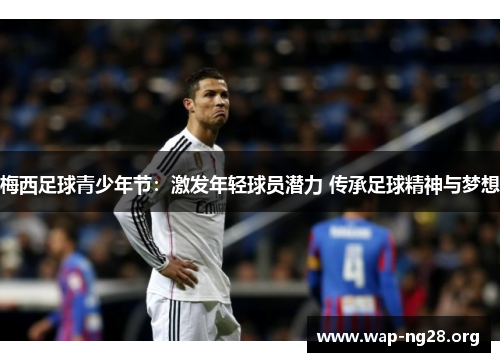 梅西足球青少年节:激发年轻球员潜力 传承足球精神与梦想 梅西足球青少年节:激发年轻球员潜力 传承足球精神与梦想