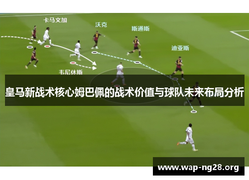 皇马新战术核心姆巴佩的战术价值与球队未来布局分析 皇马新战术核心姆巴佩的战术价值与球队未来布局分析