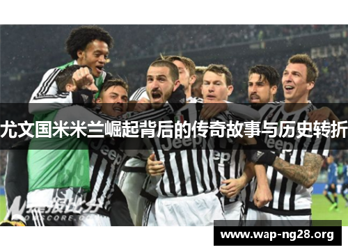 尤文国米米兰崛起背后的传奇故事与历史转折 尤文国米米兰崛起背后的传奇故事与历史转折