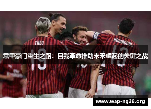 意甲豪门重生之路:自我革命推动未来崛起的关键之战 意甲豪门重生之路:自我革命推动未来崛起的关键之战