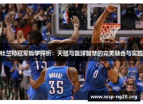 杜兰特冠军哲学探析:天赋与篮球智慧的完美融合与实践 杜兰特冠军哲学探析:天赋与篮球智慧的完美融合与实践