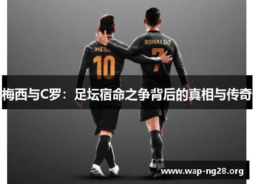 梅西与C罗:足坛宿命之争背后的真相与传奇 梅西与C罗:足坛宿命之争背后的真相与传奇