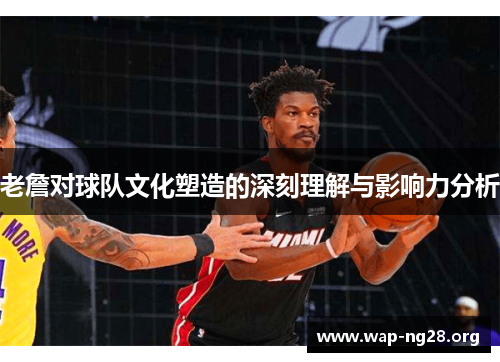 老詹对球队文化塑造的深刻理解与影响力分析 老詹对球队文化塑造的深刻理解与影响力分析
