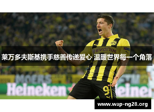 莱万多夫斯基携手慈善传递爱心 温暖世界每一个角落