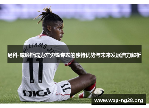 尼科-威廉斯成为左边锋专家的独特优势与未来发展潜力解析 尼科-威廉斯成为左边锋专家的独特优势与未来发展潜力解析