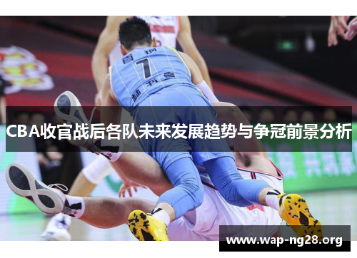 CBA收官战后各队未来发展趋势与争冠前景分析 CBA收官战后各队未来发展趋势与争冠前景分析