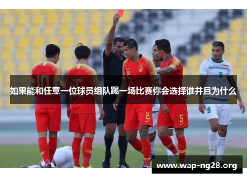 如果能和任意一位球员组队踢一场比赛你会选择谁并且为什么 如果能和任意一位球员组队踢一场比赛你会选择谁并且为什么