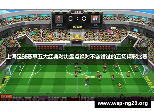 上海足球赛事五大经典对决盘点绝对不容错过的五场精彩比赛 上海足球赛事五大经典对决盘点绝对不容错过的五场精彩比赛