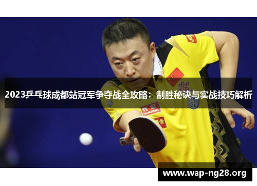 2023乒乓球成都站冠军争夺战全攻略:制胜秘诀与实战技巧解析 2023乒乓球成都站冠军争夺战全攻略:制胜秘诀与实战技巧解析