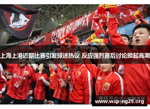 上海上港近期比赛引发球迷热议 反应强烈赛后讨论掀起高潮 上海上港近期比赛引发球迷热议 反应强烈赛后讨论掀起高潮