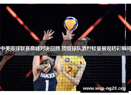 中美排球联赛巅峰对决回顾 顶级球队激烈较量展现精彩瞬间 中美排球联赛巅峰对决回顾 顶级球队激烈较量展现精彩瞬间