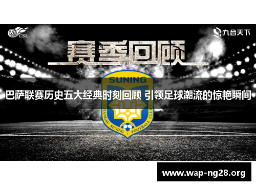 巴萨联赛历史五大经典时刻回顾 引领足球潮流的惊艳瞬间 巴萨联赛历史五大经典时刻回顾 引领足球潮流的惊艳瞬间