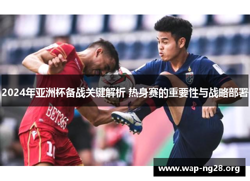 2024年亚洲杯备战关键解析 热身赛的重要性与战略部署 2024年亚洲杯备战关键解析 热身赛的重要性与战略部署