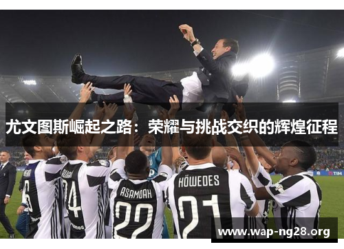 尤文图斯崛起之路:荣耀与挑战交织的辉煌征程 尤文图斯崛起之路:荣耀与挑战交织的辉煌征程