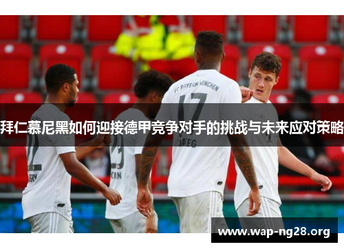 拜仁慕尼黑如何迎接德甲竞争对手的挑战与未来应对策略 拜仁慕尼黑如何迎接德甲竞争对手的挑战与未来应对策略