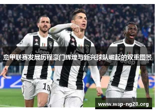 意甲联赛发展历程豪门辉煌与新兴球队崛起的双重图景 意甲联赛发展历程豪门辉煌与新兴球队崛起的双重图景