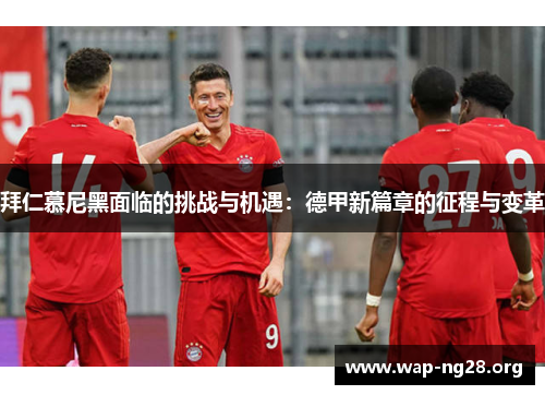 拜仁慕尼黑面临的挑战与机遇:德甲新篇章的征程与变革 拜仁慕尼黑面临的挑战与机遇:德甲新篇章的征程与变革