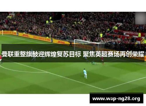 曼联重整旗鼓迎辉煌复苏目标 聚焦英超赛场再创荣耀 曼联重整旗鼓迎辉煌复苏目标 聚焦英超赛场再创荣耀