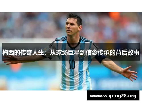 梅西的传奇人生:从球场巨星到信念传承的背后故事 梅西的传奇人生:从球场巨星到信念传承的背后故事