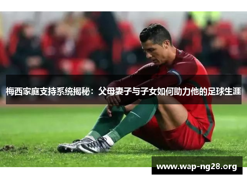 梅西家庭支持系统揭秘:父母妻子与子女如何助力他的足球生涯 梅西家庭支持系统揭秘:父母妻子与子女如何助力他的足球生涯