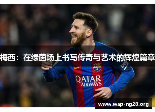 梅西:在绿茵场上书写传奇与艺术的辉煌篇章 梅西:在绿茵场上书写传奇与艺术的辉煌篇章