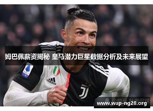 姆巴佩薪资揭秘 皇马潜力巨星数据分析及未来展望 姆巴佩薪资揭秘 皇马潜力巨星数据分析及未来展望