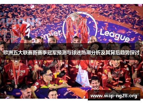 欧洲五大联赛新赛季冠军预测与球迷热潮分析及其背后趋势探讨 欧洲五大联赛新赛季冠军预测与球迷热潮分析及其背后趋势探讨