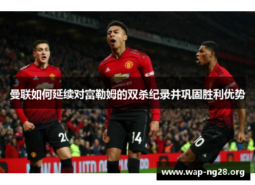 曼联如何延续对富勒姆的双杀纪录并巩固胜利优势 曼联如何延续对富勒姆的双杀纪录并巩固胜利优势