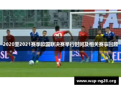 2020至2021赛季欧国联决赛举行时间及相关赛事回顾 2020至2021赛季欧国联决赛举行时间及相关赛事回顾