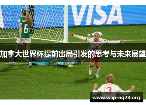 加拿大世界杯提前出局引发的思考与未来展望 加拿大世界杯提前出局引发的思考与未来展望