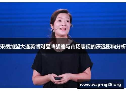 宋岳加盟大连英博对品牌战略与市场表现的深远影响分析 宋岳加盟大连英博对品牌战略与市场表现的深远影响分析