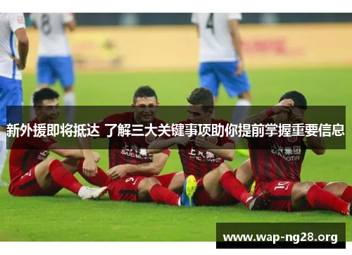 新外援即将抵达 了解三大关键事项助你提前掌握重要信息 新外援即将抵达 了解三大关键事项助你提前掌握重要信息