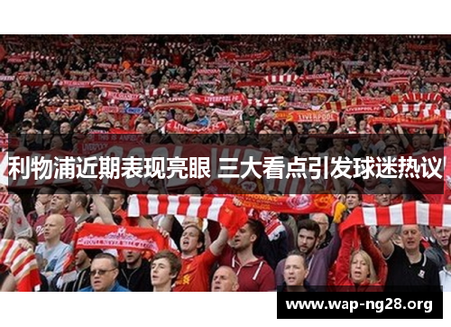 利物浦近期表现亮眼 三大看点引发球迷热议 利物浦近期表现亮眼 三大看点引发球迷热议