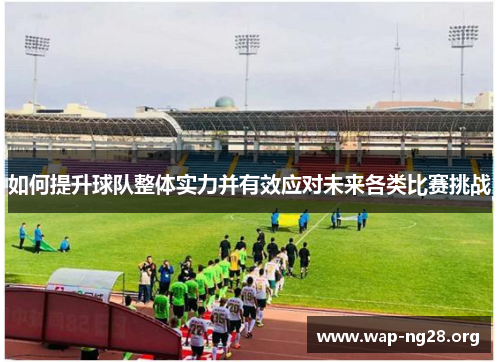 如何提升球队整体实力并有效应对未来各类比赛挑战 如何提升球队整体实力并有效应对未来各类比赛挑战
