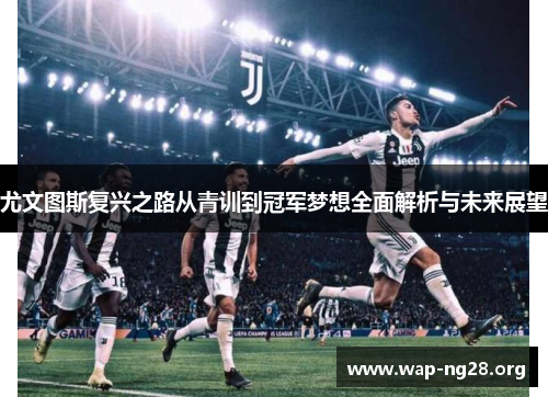 尤文图斯复兴之路从青训到冠军梦想全面解析与未来展望 尤文图斯复兴之路从青训到冠军梦想全面解析与未来展望