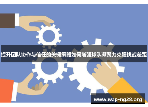 提升团队协作与信任的关键策略如何增强球队凝聚力克服挑战差距 提升团队协作与信任的关键策略如何增强球队凝聚力克服挑战差距