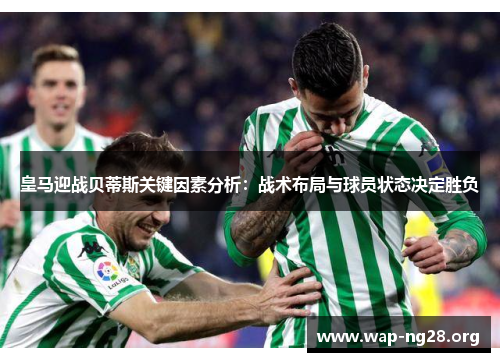皇马迎战贝蒂斯关键因素分析:战术布局与球员状态决定胜负 皇马迎战贝蒂斯关键因素分析:战术布局与球员状态决定胜负