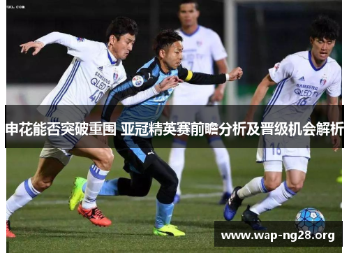申花能否突破重围 亚冠精英赛前瞻分析及晋级机会解析 申花能否突破重围 亚冠精英赛前瞻分析及晋级机会解析